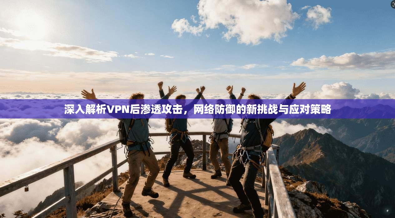 深入解析VPN后渗透攻击，网络防御的新挑战与应对策略