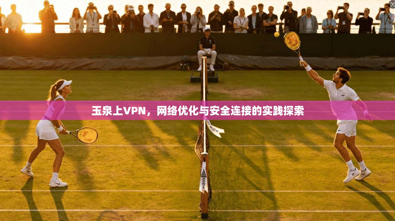 玉泉上VPN，网络优化与安全连接的实践探索