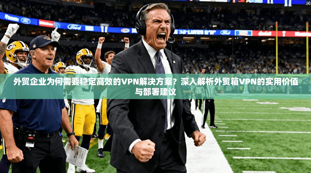外贸企业为何需要稳定高效的VPN解决方案？深入解析外贸箱VPN的实用价值与部署建议