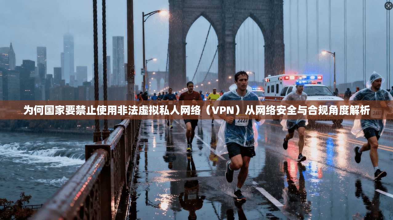 为何国家要禁止使用非法虚拟私人网络（VPN）从网络安全与合规角度解析