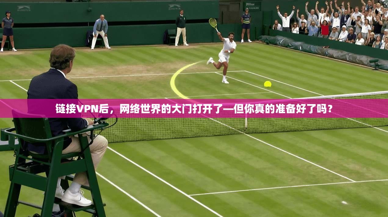 链接VPN后，网络世界的大门打开了—但你真的准备好了吗？