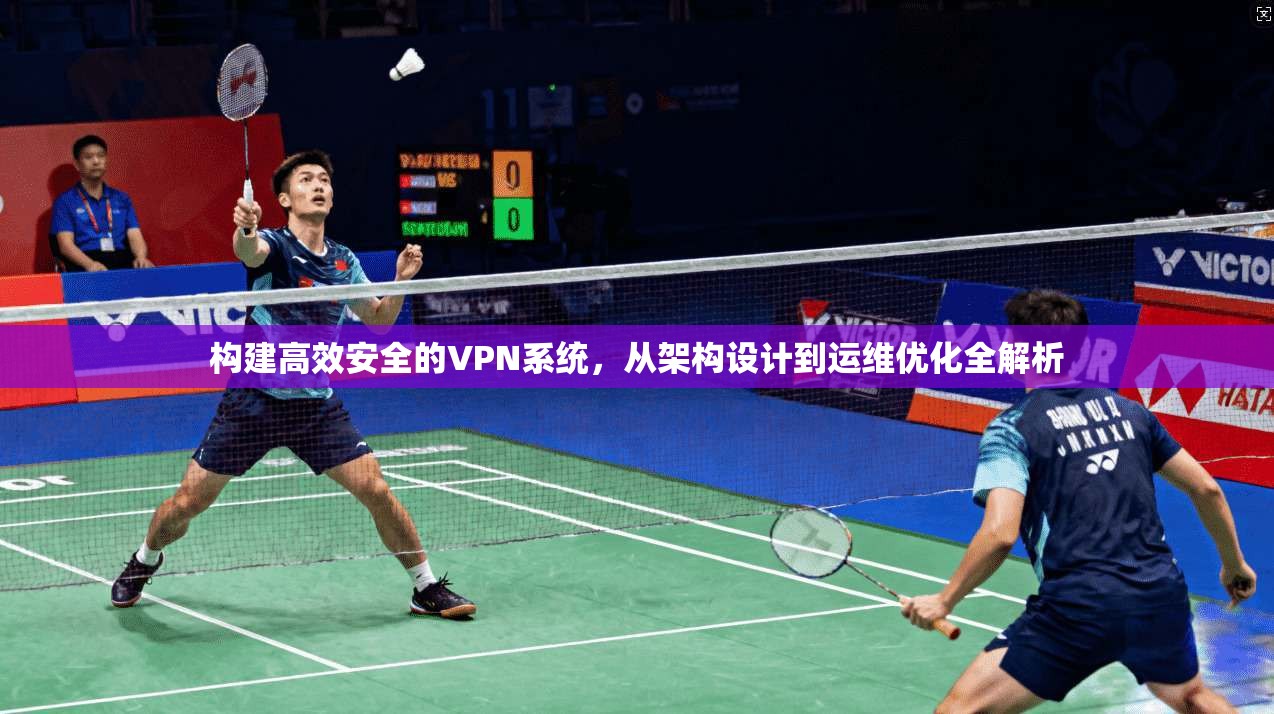 构建高效安全的VPN系统，从架构设计到运维优化全解析
