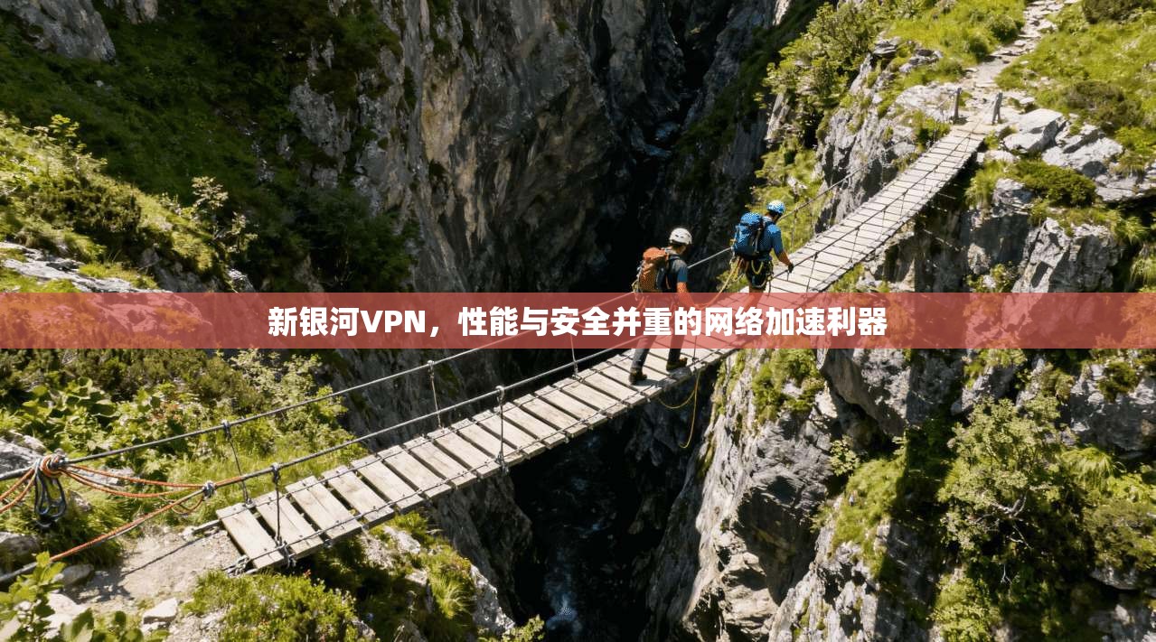 新银河VPN，性能与安全并重的网络加速利器