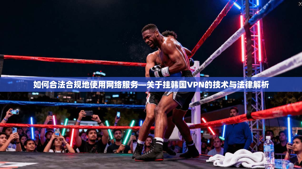 如何合法合规地使用网络服务—关于挂韩国VPN的技术与法律解析