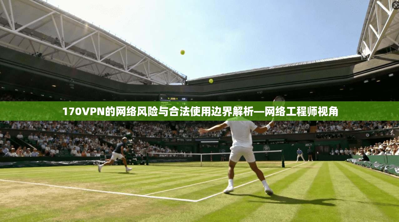 170VPN的网络风险与合法使用边界解析—网络工程师视角
