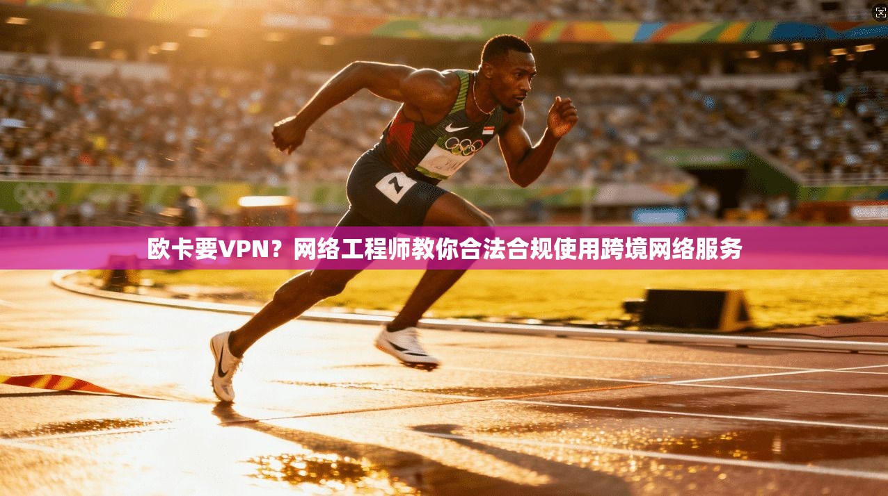 欧卡要VPN？网络工程师教你合法合规使用跨境网络服务
