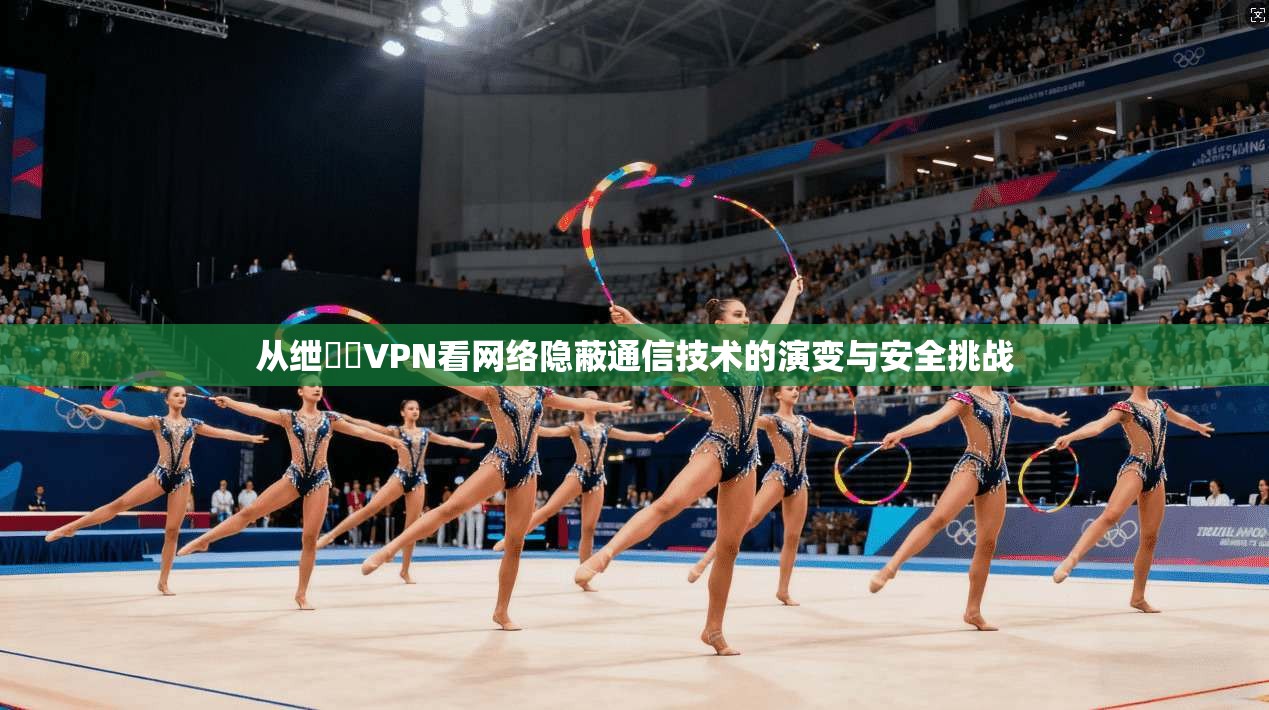 从绁為緧VPN看网络隐蔽通信技术的演变与安全挑战