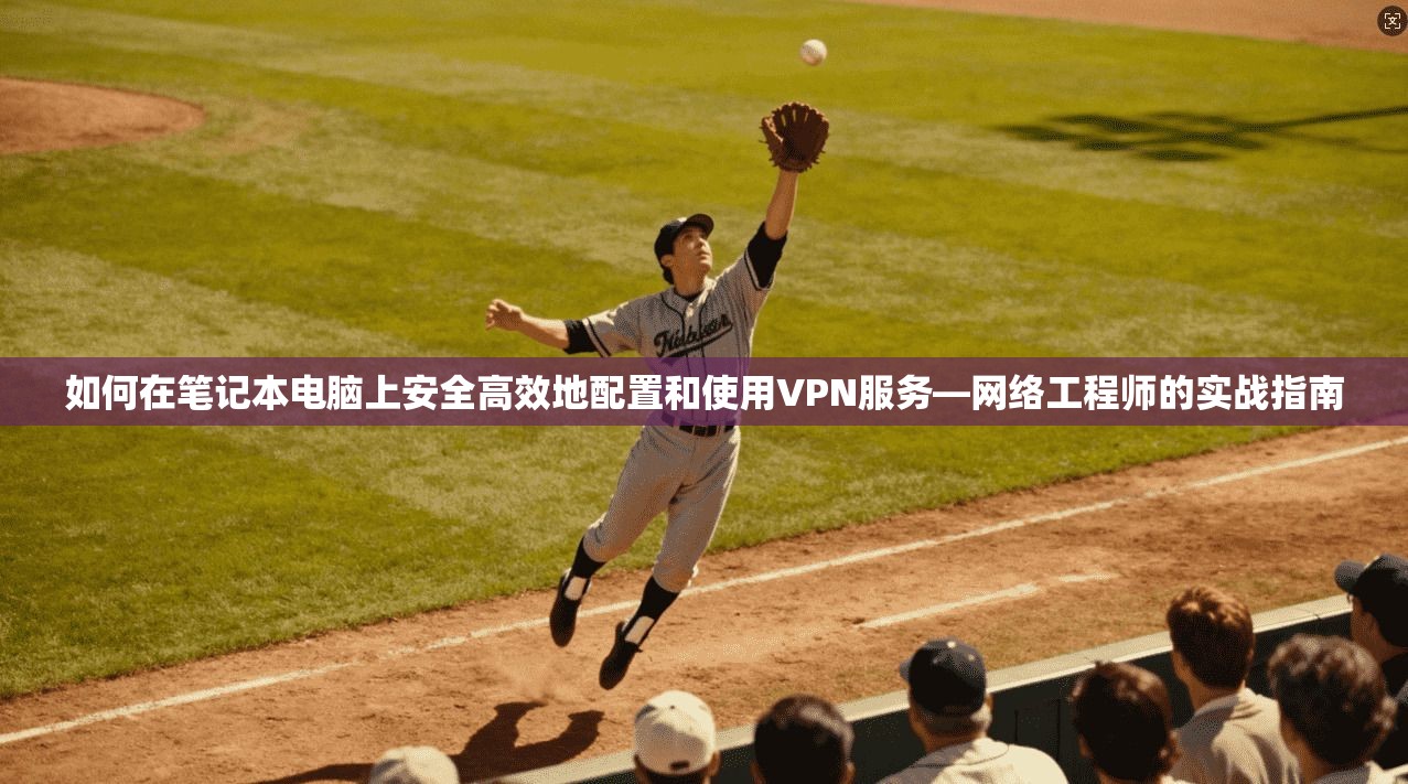 如何在笔记本电脑上安全高效地配置和使用VPN服务—网络工程师的实战指南