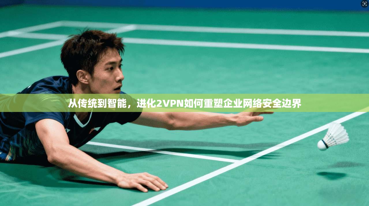 从传统到智能，进化2VPN如何重塑企业网络安全边界
