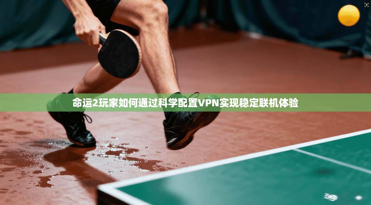 命运2玩家如何通过科学配置VPN实现稳定联机体验