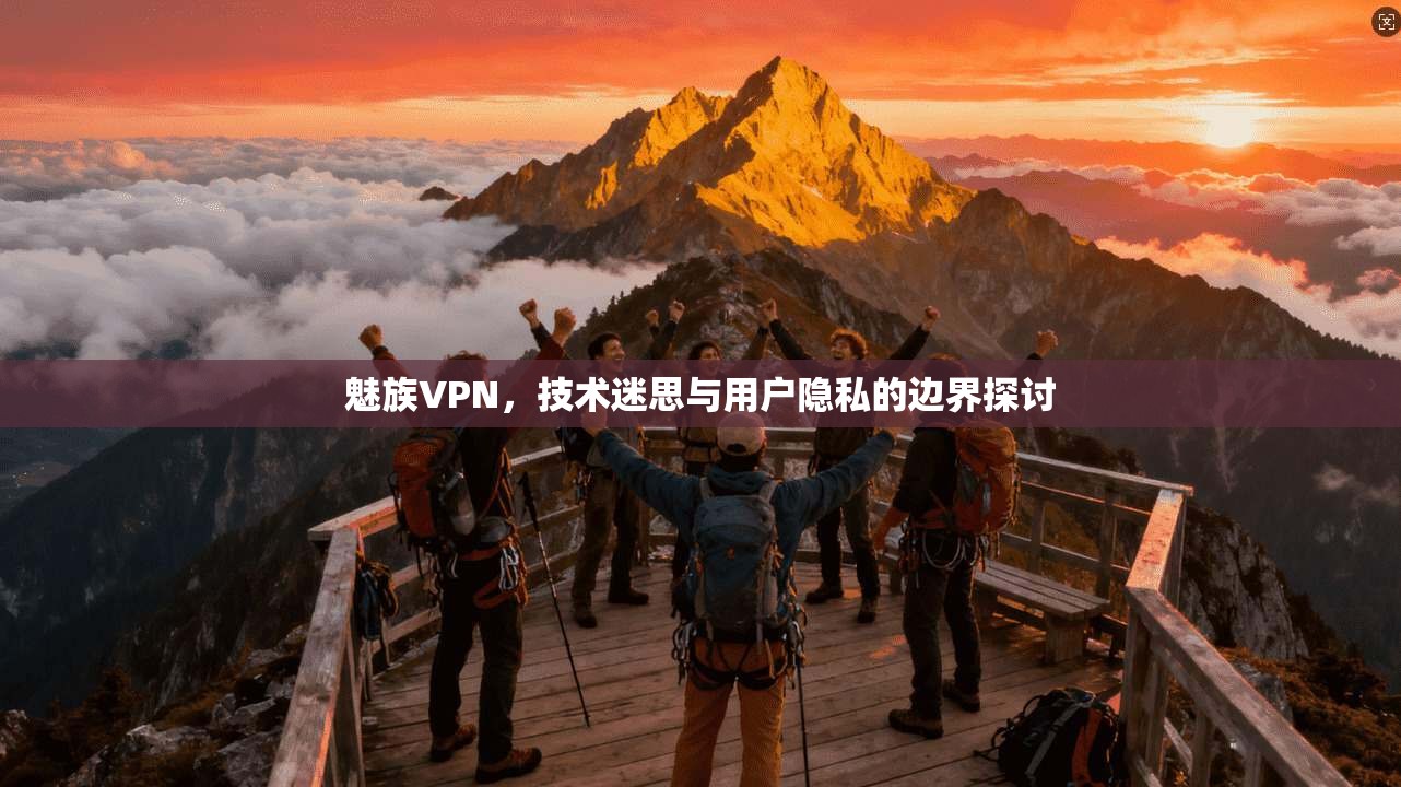 魅族VPN，技术迷思与用户隐私的边界探讨