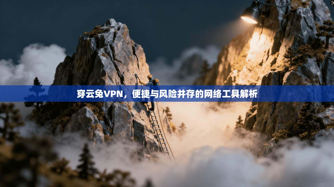 穿云兔VPN，便捷与风险并存的网络工具解析