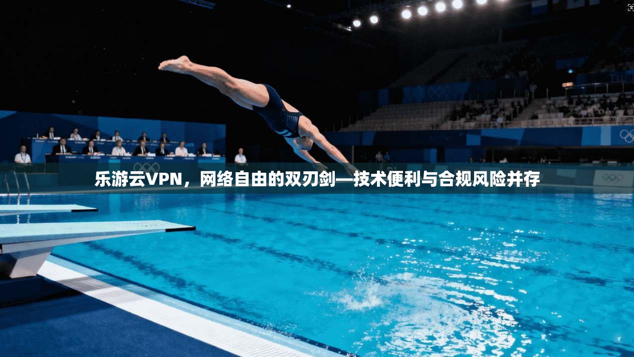 乐游云VPN，网络自由的双刃剑—技术便利与合规风险并存