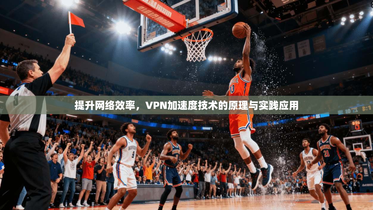 提升网络效率，VPN加速度技术的原理与实践应用