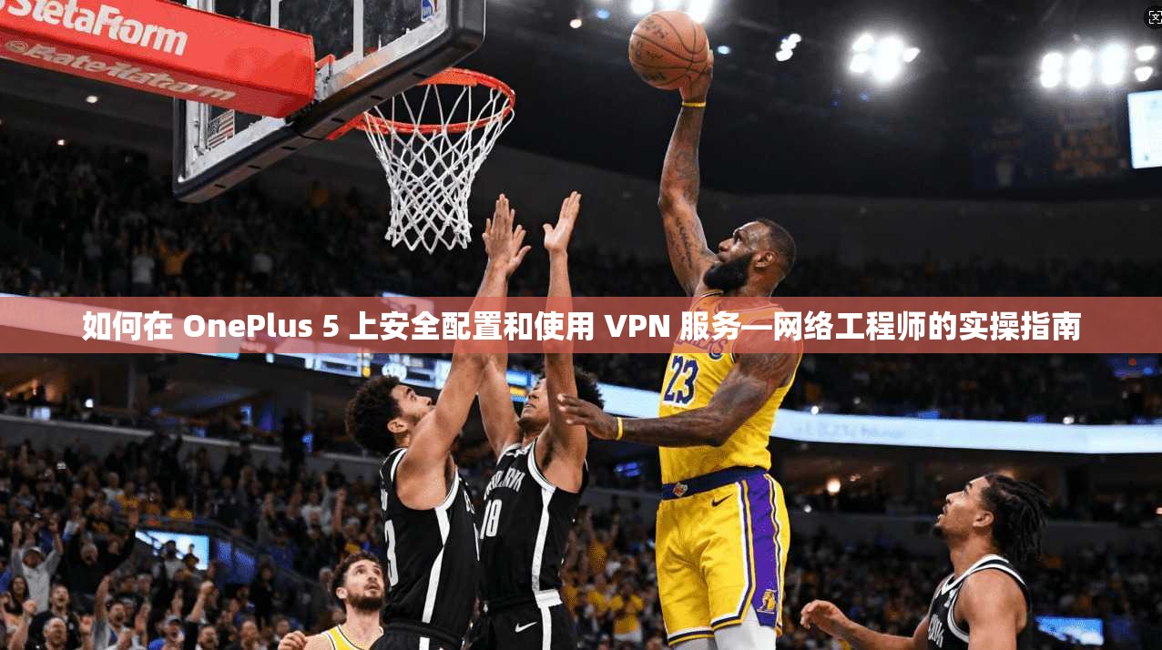 如何在 OnePlus 5 上安全配置和使用 VPN 服务—网络工程师的实操指南