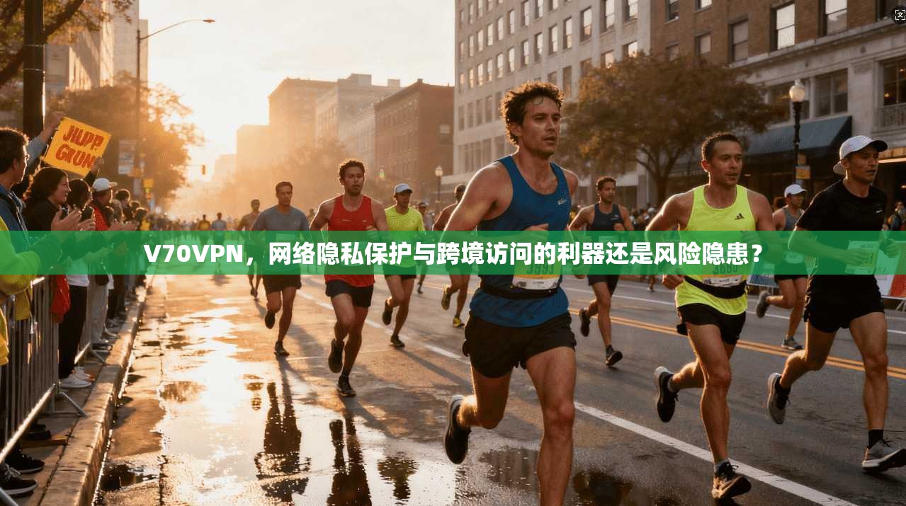 V70VPN，网络隐私保护与跨境访问的利器还是风险隐患？