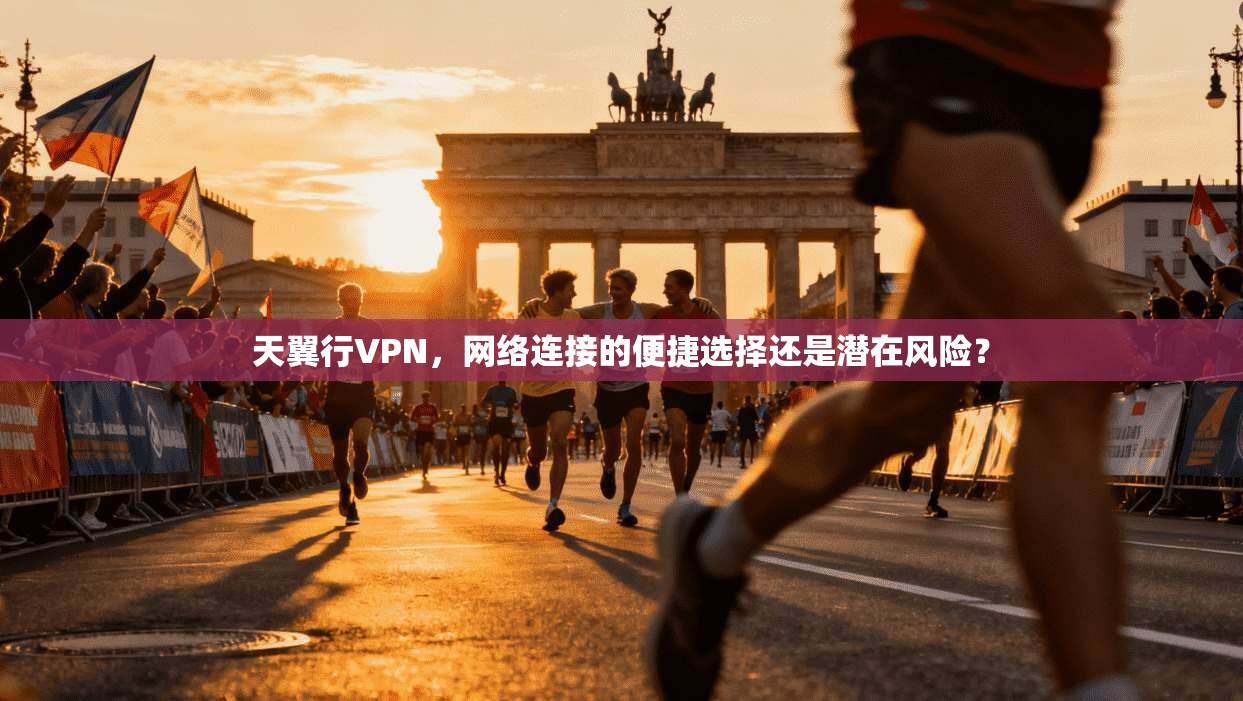 天翼行VPN,网络连接的便捷选择还是潜在风险?