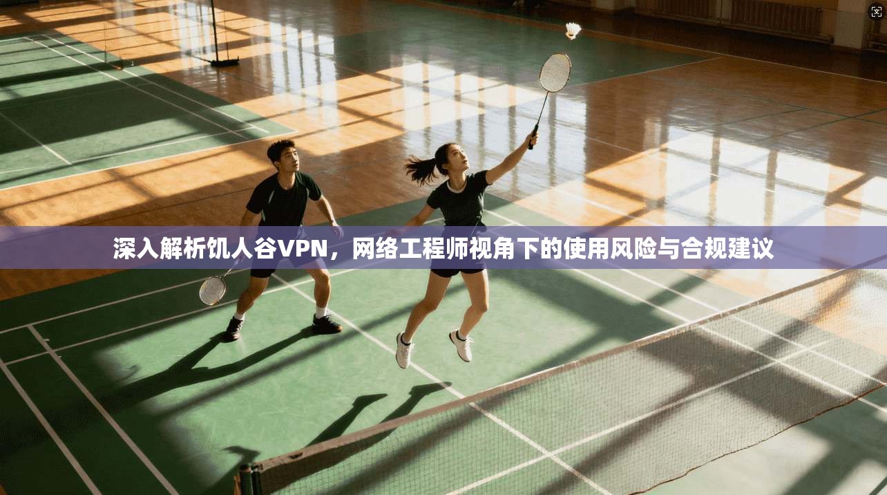 深入解析饥人谷VPN，网络工程师视角下的使用风险与合规建议