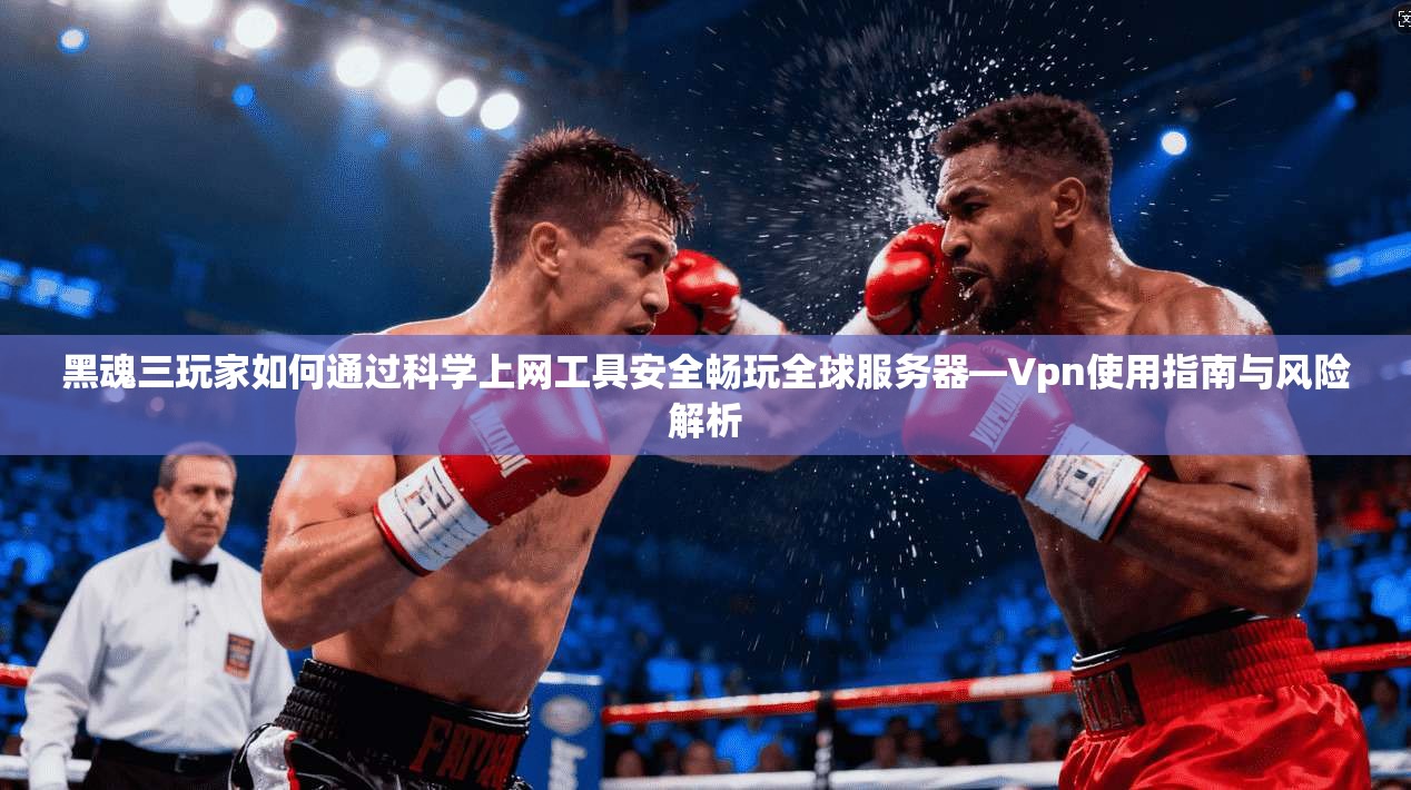 黑魂三玩家如何通过科学上网工具安全畅玩全球服务器—Vpn使用指南与风险解析