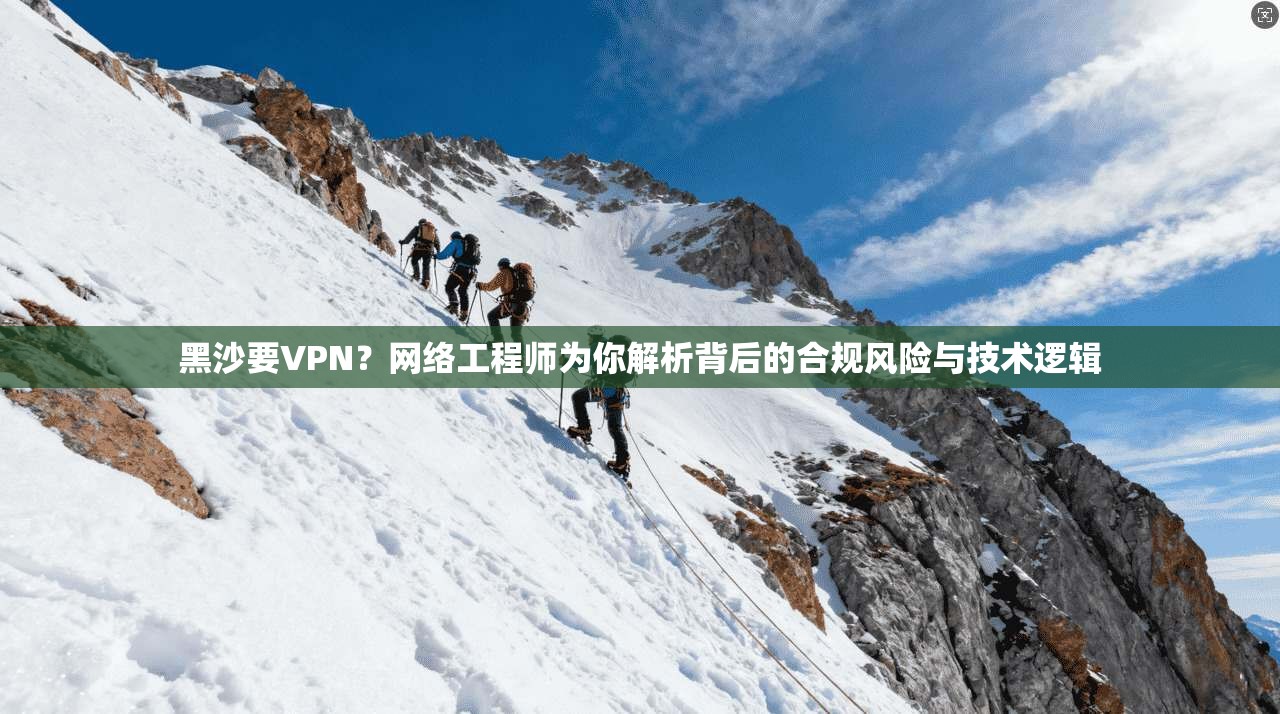 黑沙要VPN?网络工程师为你解析背后的合规风险与技术逻辑