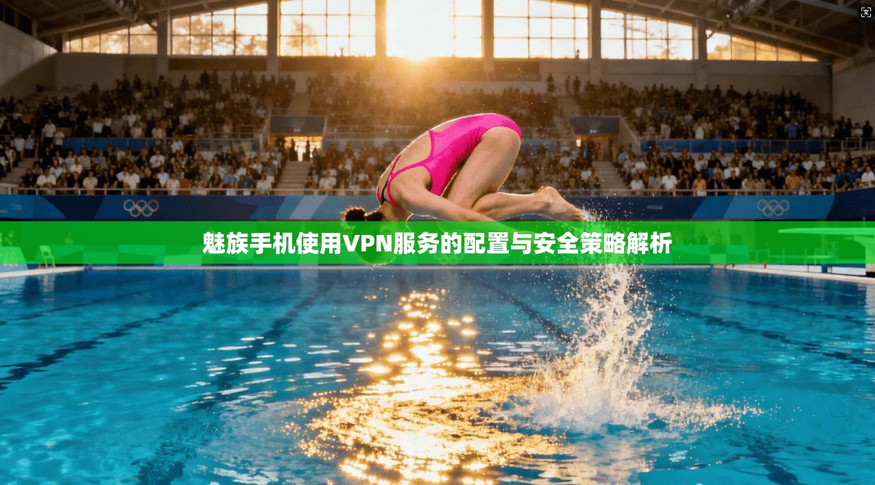 魅族手机使用VPN服务的配置与安全策略解析