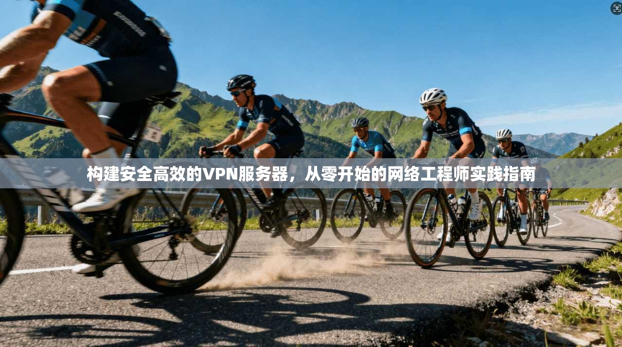 构建安全高效的VPN服务器，从零开始的网络工程师实践指南