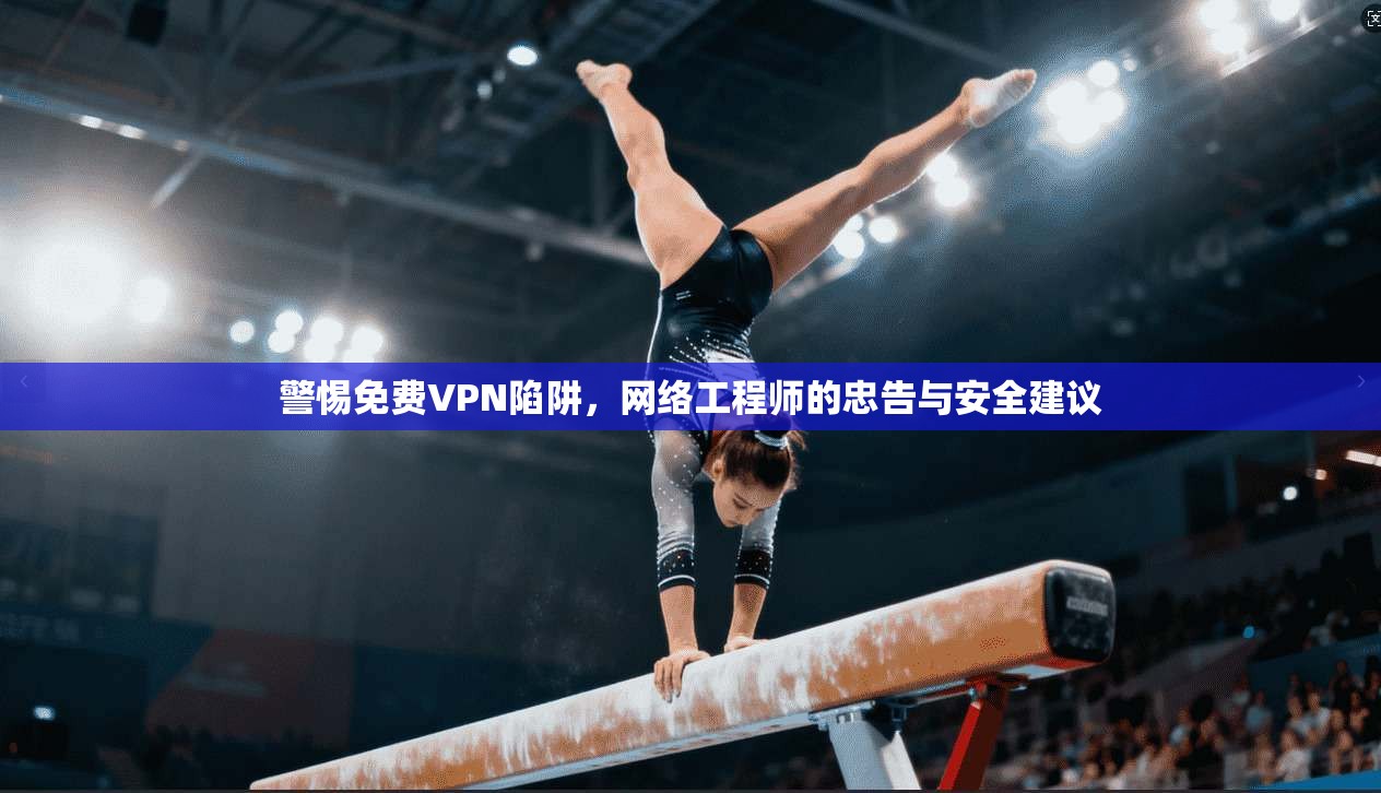 警惕免费VPN陷阱，网络工程师的忠告与安全建议