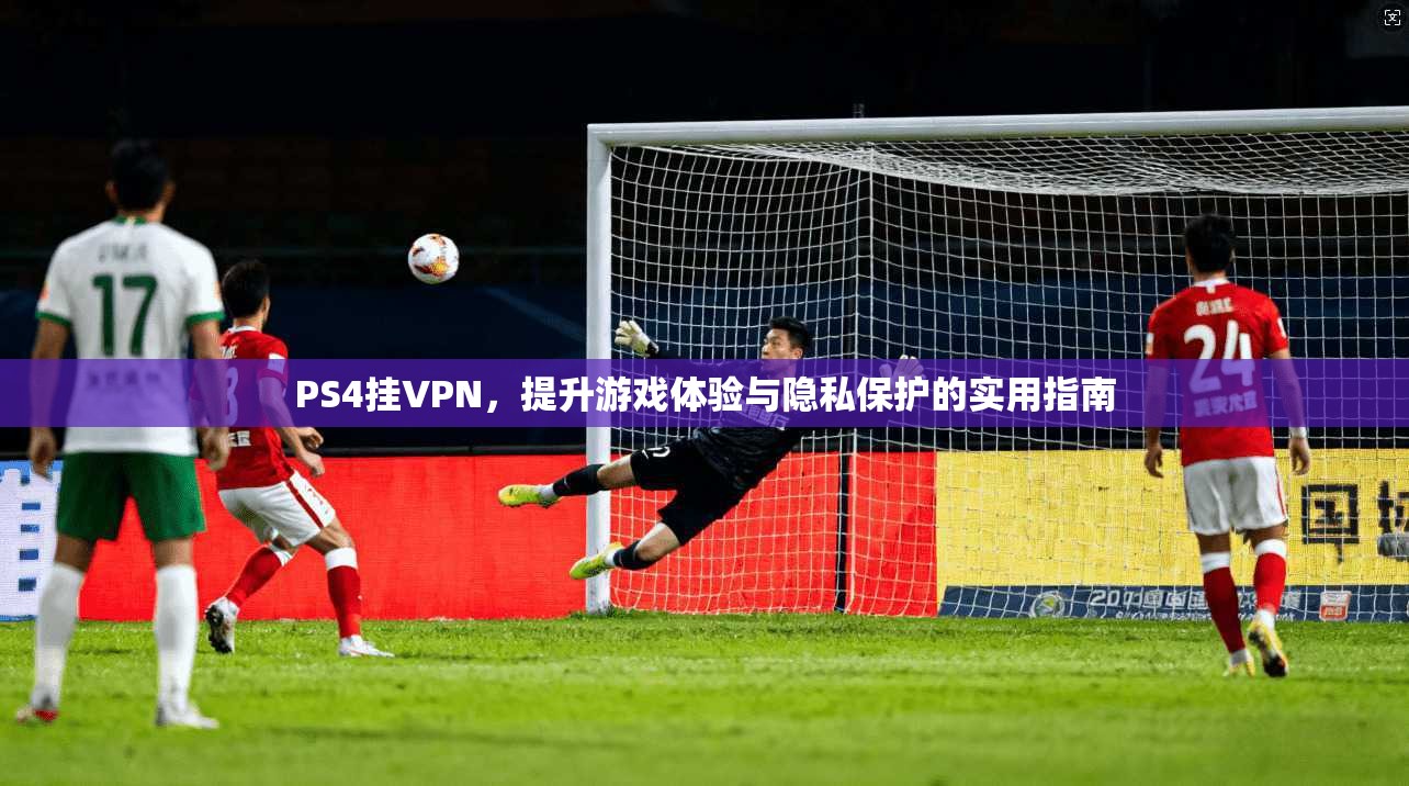 PS4挂VPN，提升游戏体验与隐私保护的实用指南
