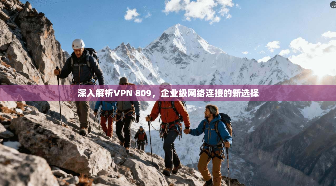 深入解析VPN 809,企业级网络连接的新选择