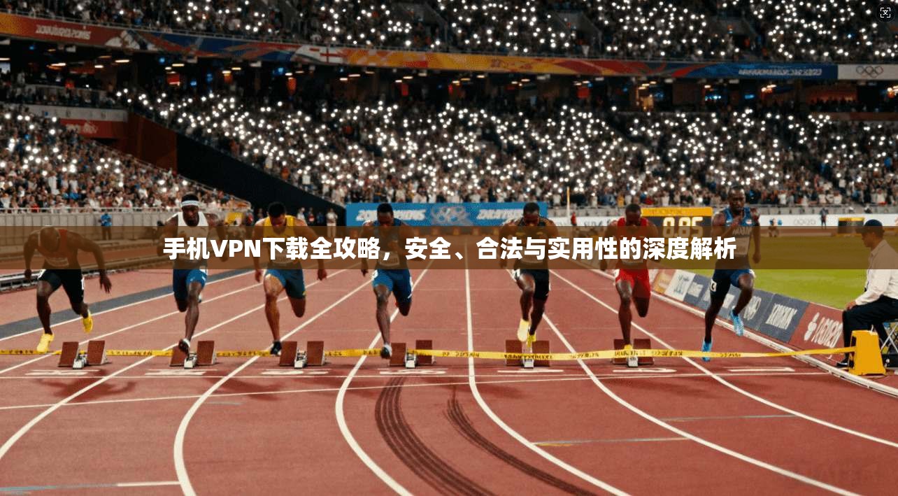 手机VPN下载全攻略，安全、合法与实用性的深度解析