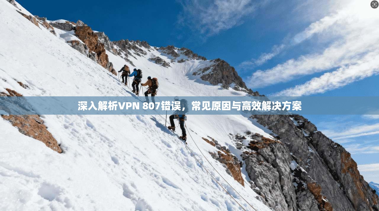 深入解析VPN 807错误，常见原因与高效解决方案