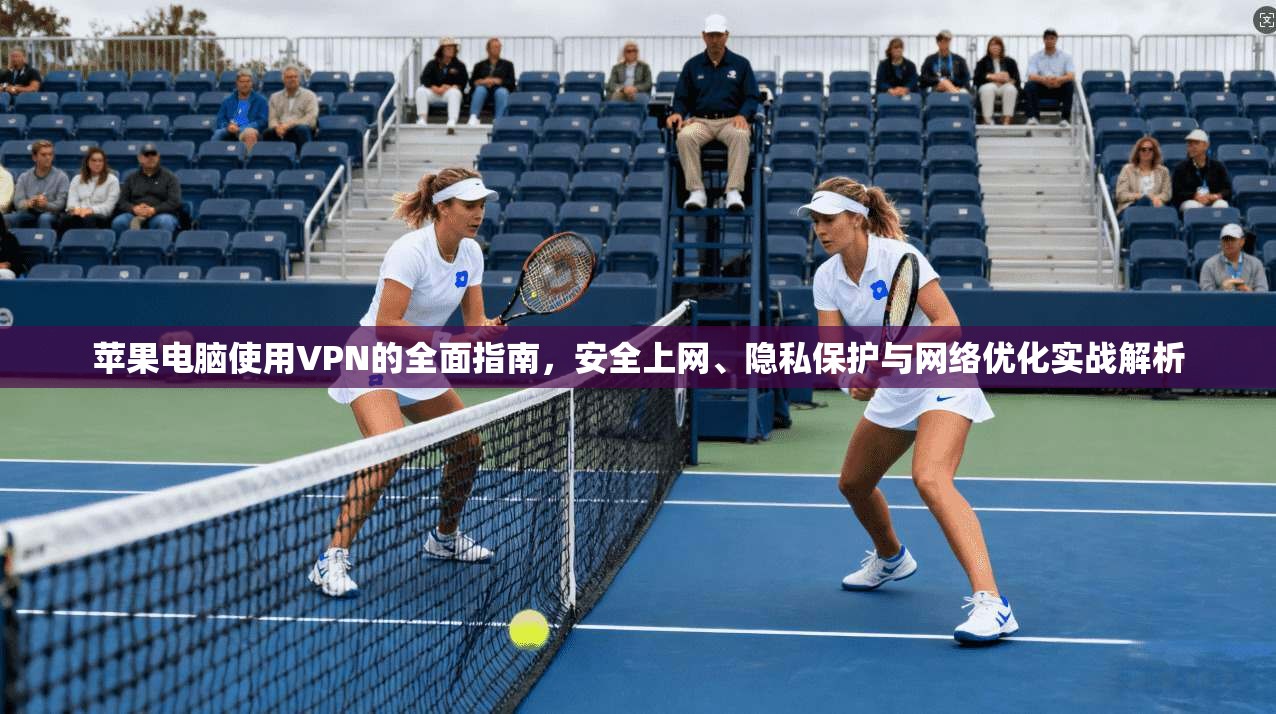 苹果电脑使用VPN的全面指南，安全上网、隐私保护与网络优化实战解析