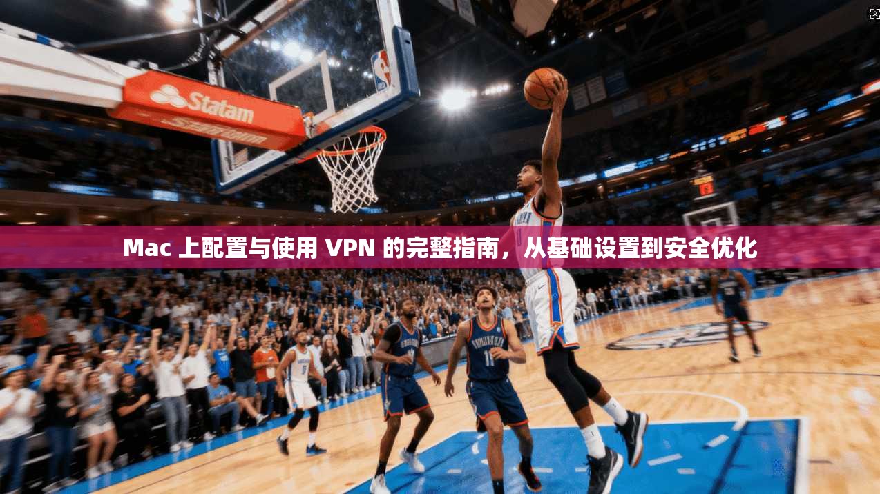 Mac 上配置与使用 VPN 的完整指南,从基础设置到安全优化