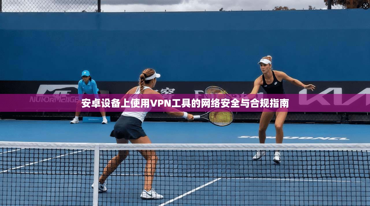 安卓设备上使用VPN工具的网络安全与合规指南