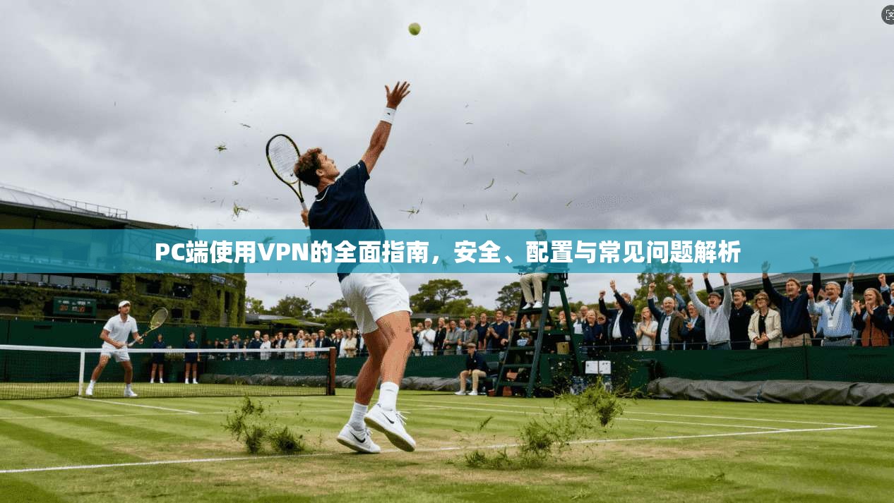 PC端使用VPN的全面指南，安全、配置与常见问题解析