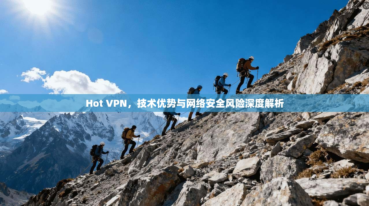 Hot VPN，技术优势与网络安全风险深度解析