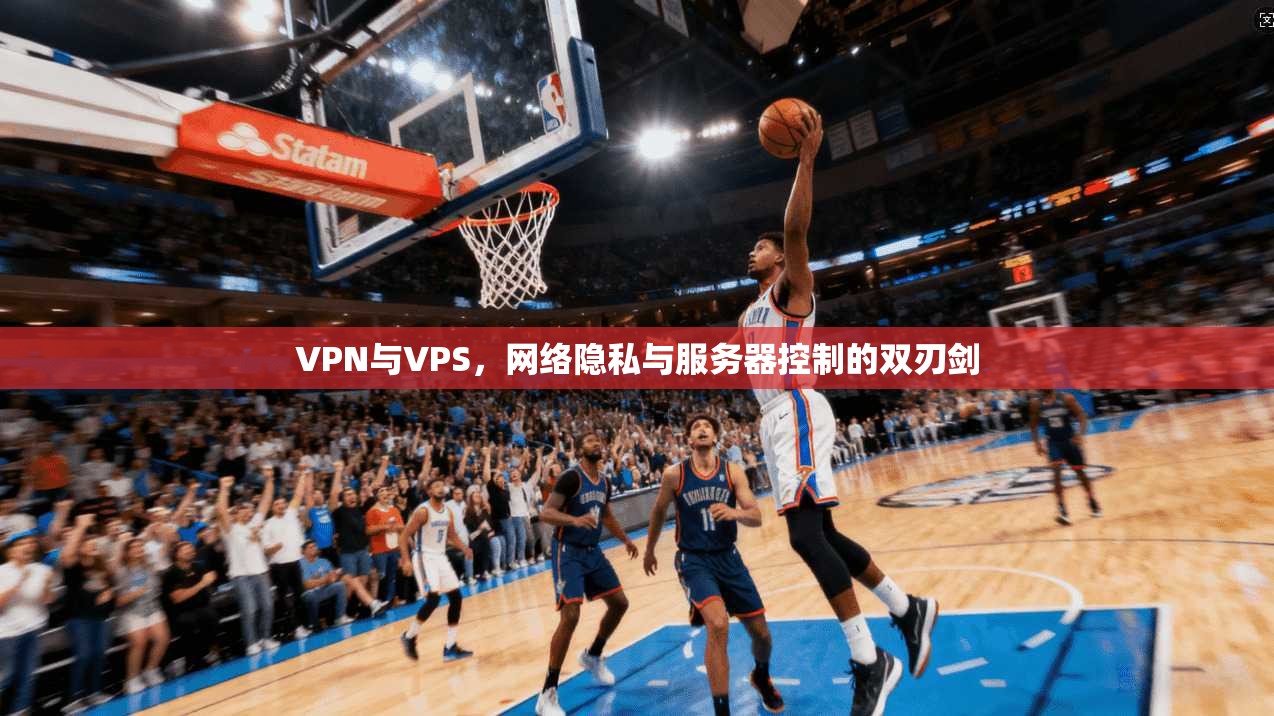 VPN与VPS，网络隐私与服务器控制的双刃剑
