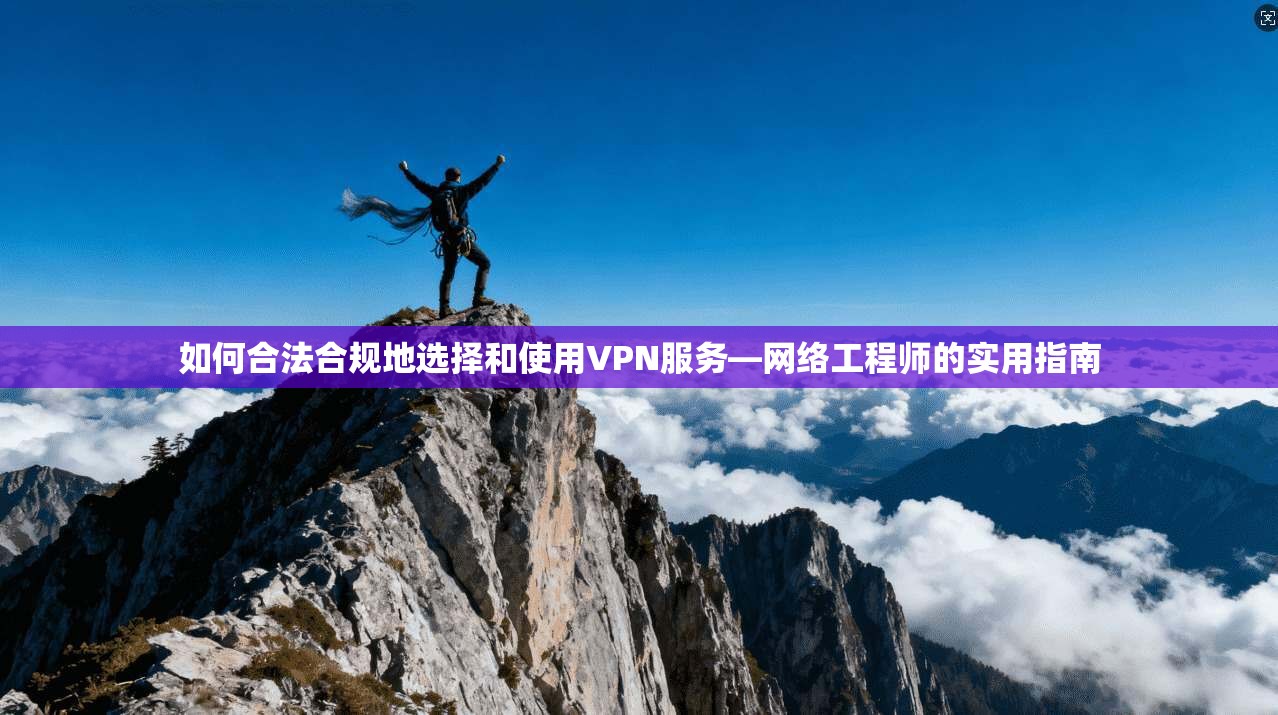 如何合法合规地选择和使用VPN服务—网络工程师的实用指南