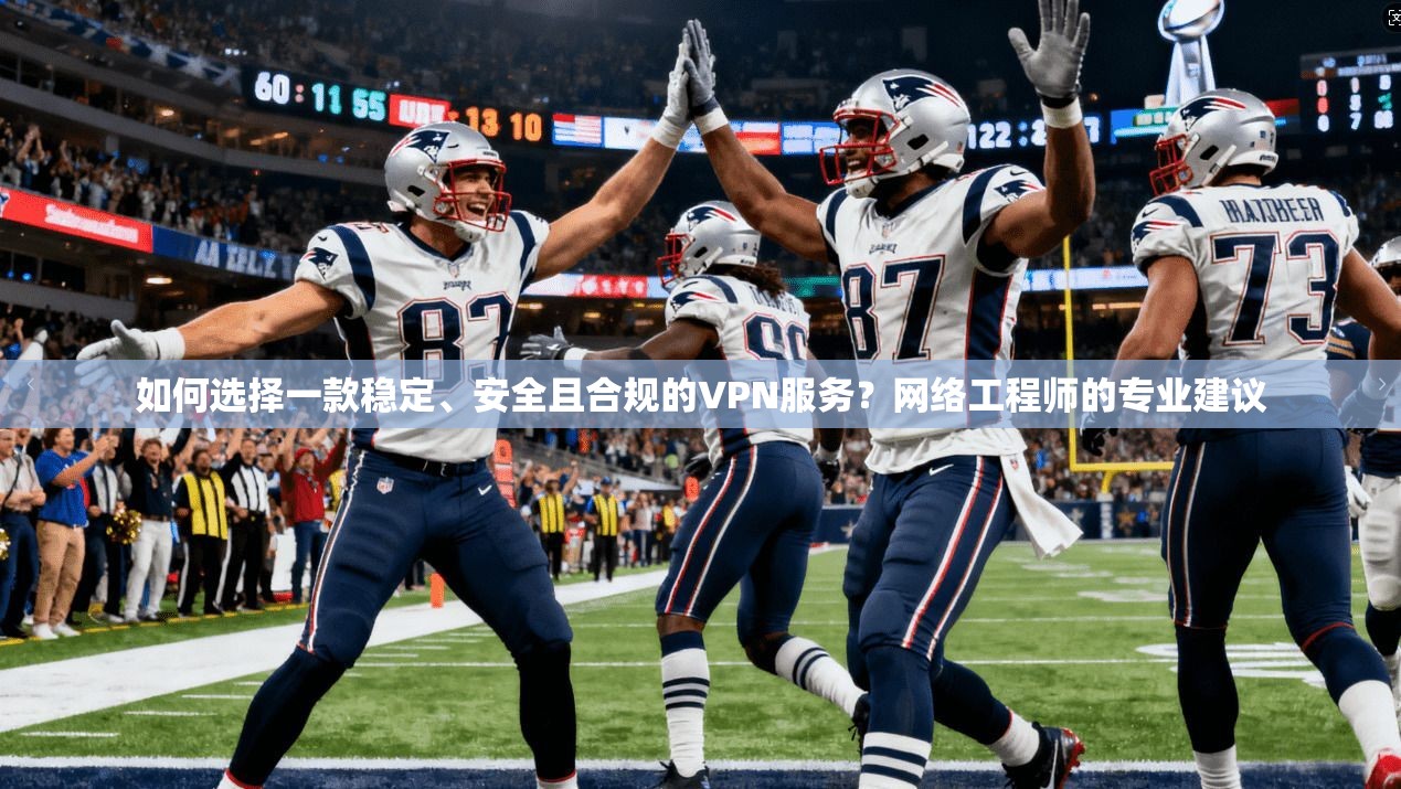 如何选择一款稳定、安全且合规的VPN服务？网络工程师的专业建议