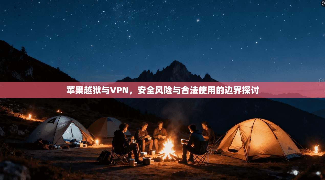 苹果越狱与VPN，安全风险与合法使用的边界探讨