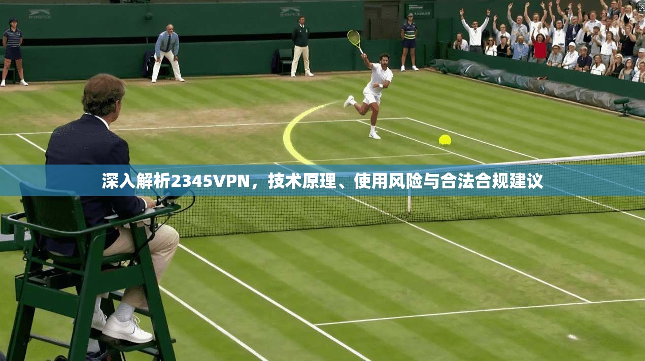 深入解析2345VPN，技术原理、使用风险与合法合规建议