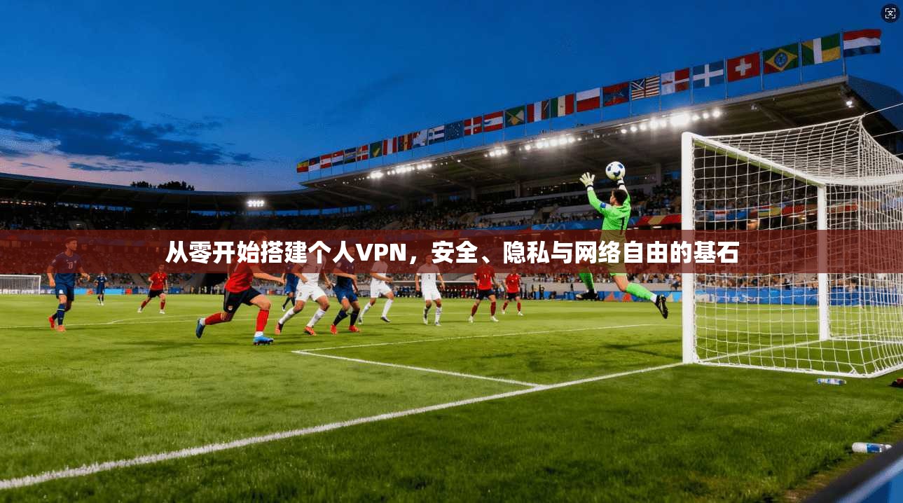 从零开始搭建个人VPN，安全、隐私与网络自由的基石