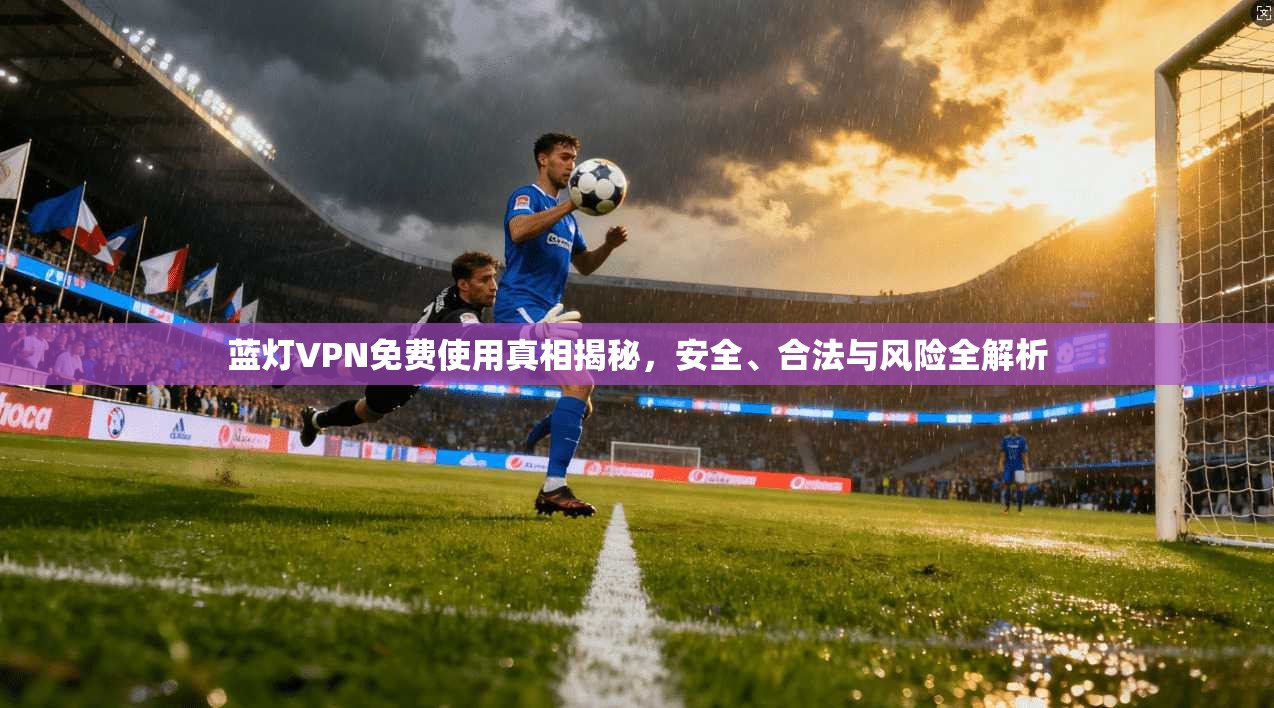 蓝灯VPN免费使用真相揭秘，安全、合法与风险全解析