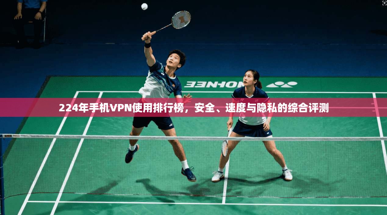 224年手机VPN使用排行榜，安全、速度与隐私的综合评测