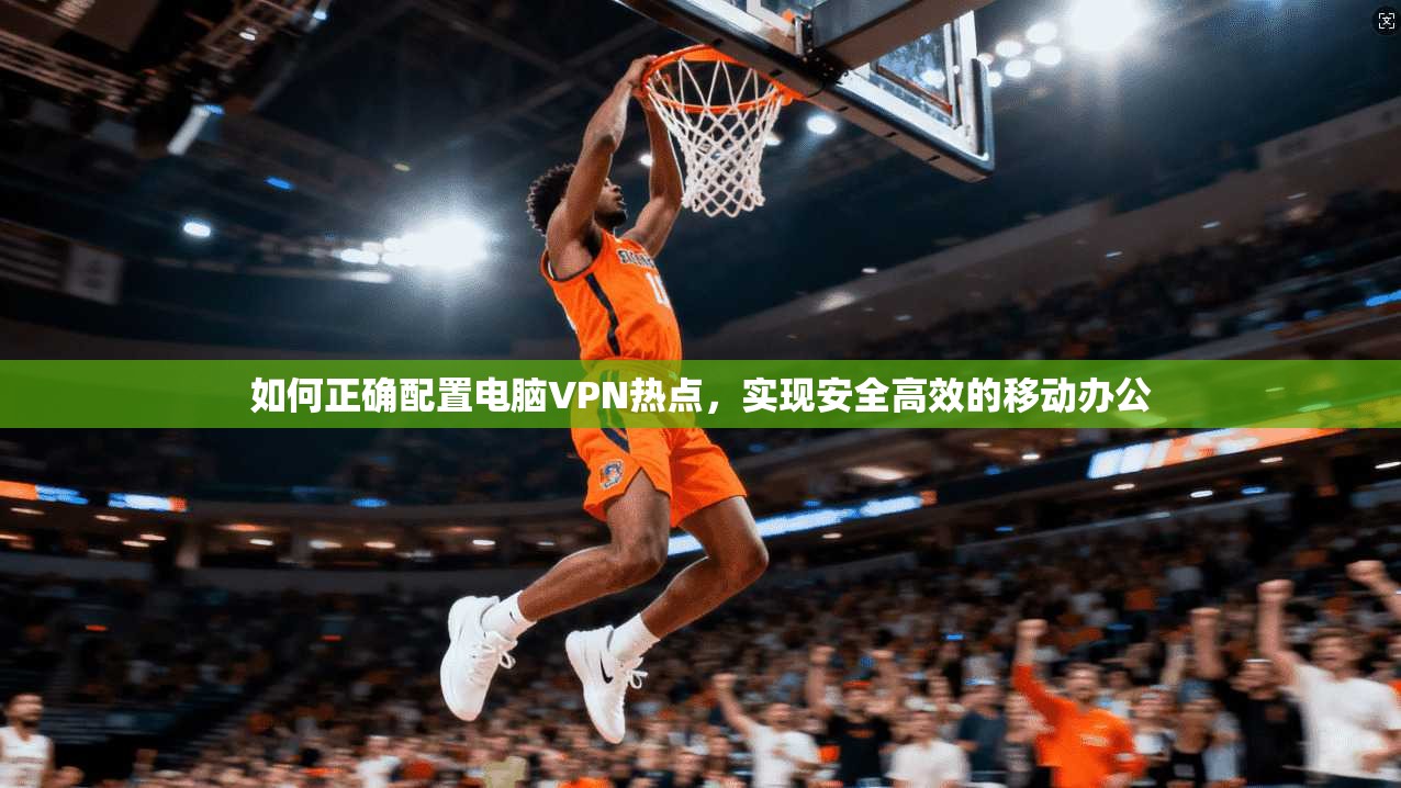 如何正确配置电脑VPN热点，实现安全高效的移动办公
