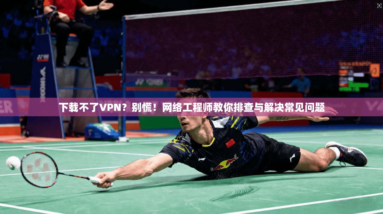 下载不了VPN？别慌！网络工程师教你排查与解决常见问题