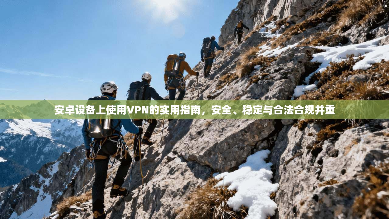 安卓设备上使用VPN的实用指南，安全、稳定与合法合规并重