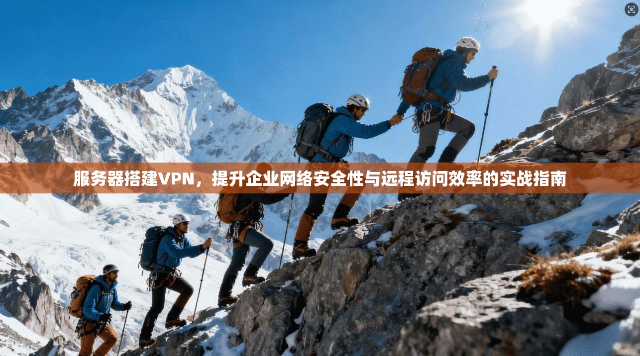 服务器搭建VPN，提升企业网络安全性与远程访问效率的实战指南