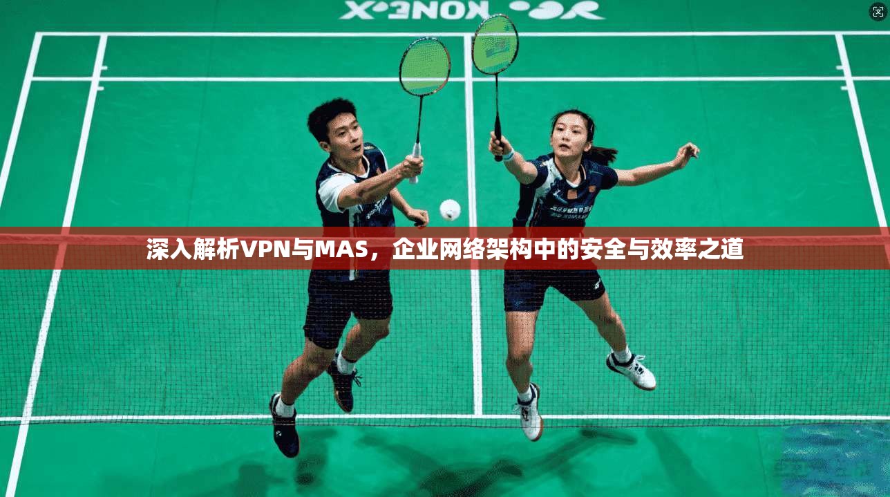 深入解析VPN与MAS，企业网络架构中的安全与效率之道