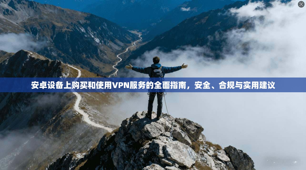 安卓设备上购买和使用VPN服务的全面指南，安全、合规与实用建议
